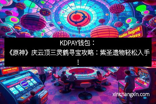 KDPAY钱包：《原神》庆云顶三灵鹤寻宝攻略：紫圣遗物轻松入手！
