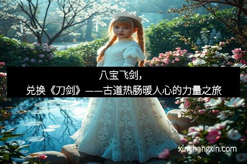 八宝飞剑，兑换《刀剑》——古道热肠暖人心的力量之旅